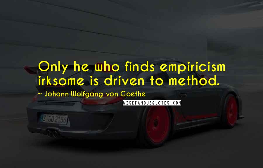 Johann Wolfgang Von Goethe Quotes: Only he who finds empiricism irksome is driven to method.