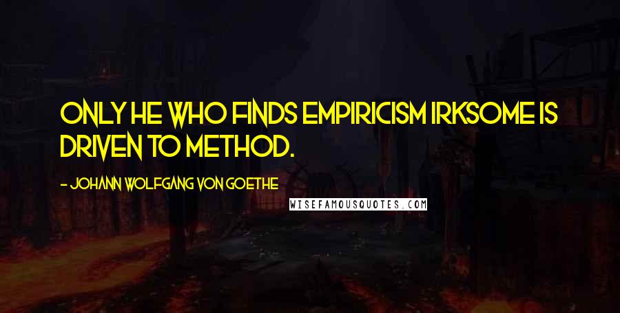 Johann Wolfgang Von Goethe Quotes: Only he who finds empiricism irksome is driven to method.