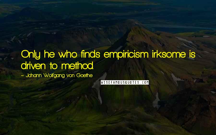 Johann Wolfgang Von Goethe Quotes: Only he who finds empiricism irksome is driven to method.