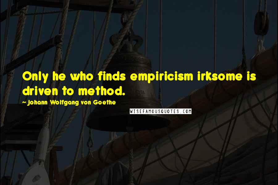 Johann Wolfgang Von Goethe Quotes: Only he who finds empiricism irksome is driven to method.
