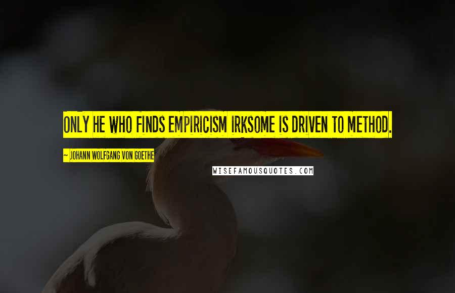 Johann Wolfgang Von Goethe Quotes: Only he who finds empiricism irksome is driven to method.