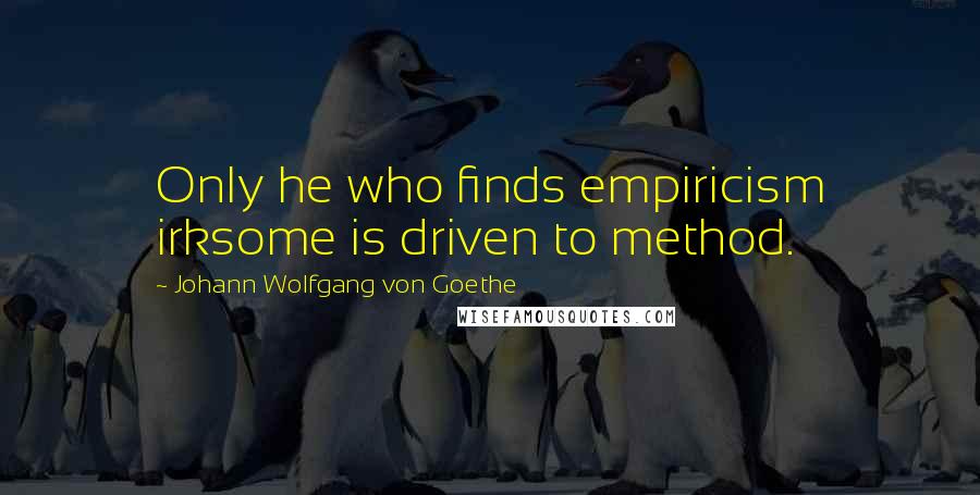Johann Wolfgang Von Goethe Quotes: Only he who finds empiricism irksome is driven to method.