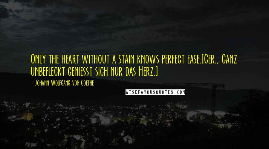 Johann Wolfgang Von Goethe Quotes: Only the heart without a stain knows perfect ease.[Ger., Ganz unbefleckt geniesst sich nur das Herz.]