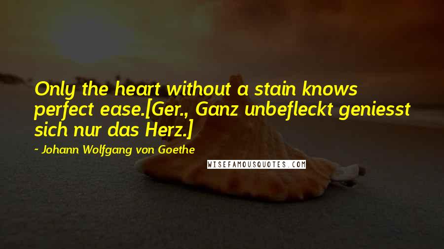 Johann Wolfgang Von Goethe Quotes: Only the heart without a stain knows perfect ease.[Ger., Ganz unbefleckt geniesst sich nur das Herz.]