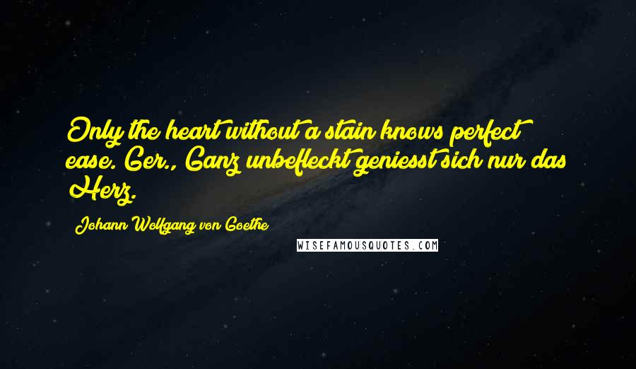 Johann Wolfgang Von Goethe Quotes: Only the heart without a stain knows perfect ease.[Ger., Ganz unbefleckt geniesst sich nur das Herz.]