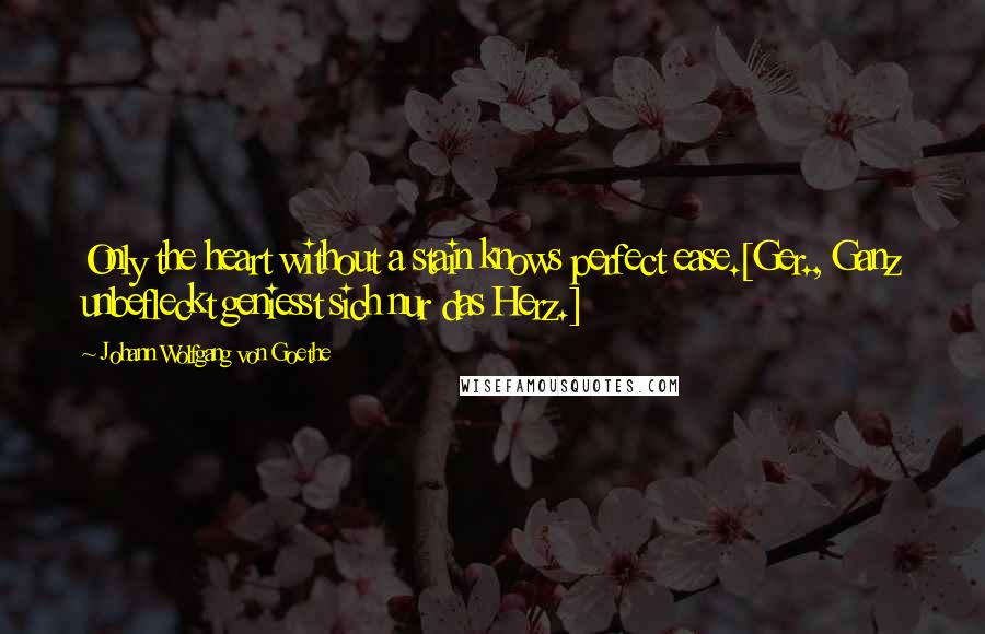 Johann Wolfgang Von Goethe Quotes: Only the heart without a stain knows perfect ease.[Ger., Ganz unbefleckt geniesst sich nur das Herz.]