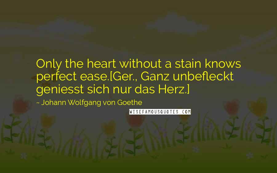 Johann Wolfgang Von Goethe Quotes: Only the heart without a stain knows perfect ease.[Ger., Ganz unbefleckt geniesst sich nur das Herz.]