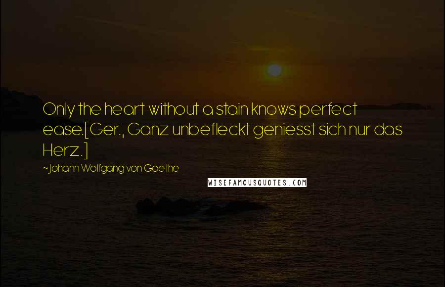 Johann Wolfgang Von Goethe Quotes: Only the heart without a stain knows perfect ease.[Ger., Ganz unbefleckt geniesst sich nur das Herz.]