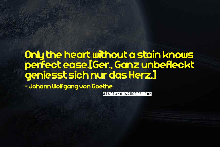 Johann Wolfgang Von Goethe Quotes: Only the heart without a stain knows perfect ease.[Ger., Ganz unbefleckt geniesst sich nur das Herz.]