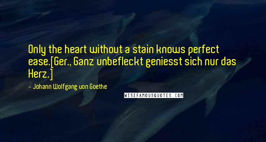 Johann Wolfgang Von Goethe Quotes: Only the heart without a stain knows perfect ease.[Ger., Ganz unbefleckt geniesst sich nur das Herz.]