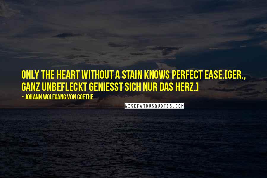 Johann Wolfgang Von Goethe Quotes: Only the heart without a stain knows perfect ease.[Ger., Ganz unbefleckt geniesst sich nur das Herz.]