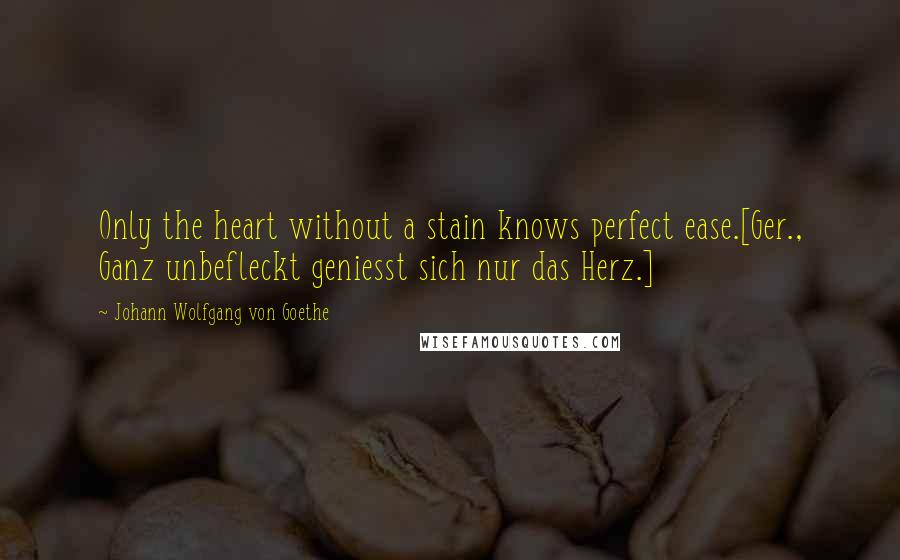 Johann Wolfgang Von Goethe Quotes: Only the heart without a stain knows perfect ease.[Ger., Ganz unbefleckt geniesst sich nur das Herz.]