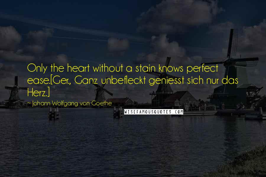 Johann Wolfgang Von Goethe Quotes: Only the heart without a stain knows perfect ease.[Ger., Ganz unbefleckt geniesst sich nur das Herz.]