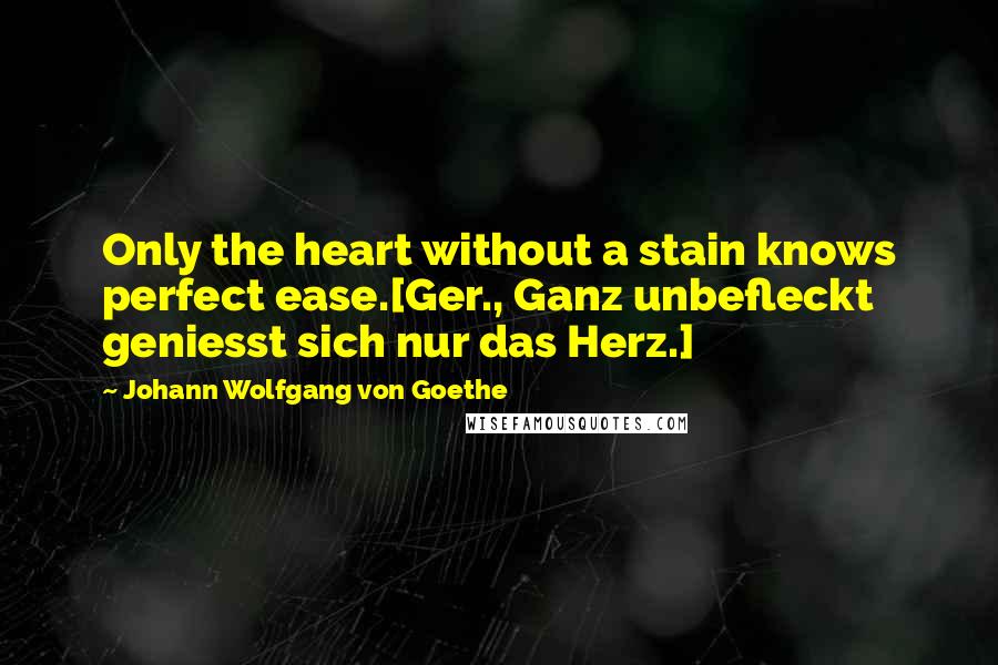 Johann Wolfgang Von Goethe Quotes: Only the heart without a stain knows perfect ease.[Ger., Ganz unbefleckt geniesst sich nur das Herz.]