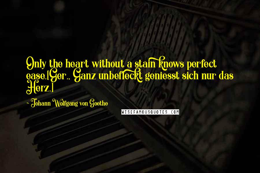 Johann Wolfgang Von Goethe Quotes: Only the heart without a stain knows perfect ease.[Ger., Ganz unbefleckt geniesst sich nur das Herz.]