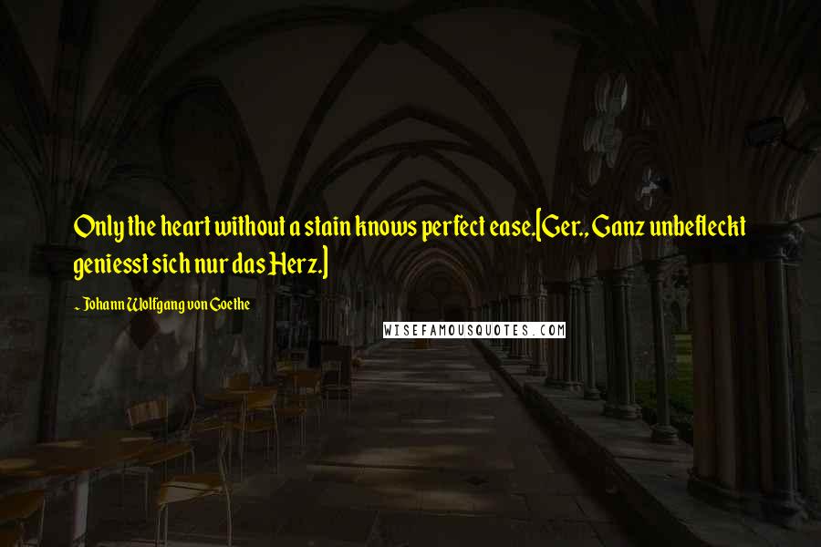 Johann Wolfgang Von Goethe Quotes: Only the heart without a stain knows perfect ease.[Ger., Ganz unbefleckt geniesst sich nur das Herz.]