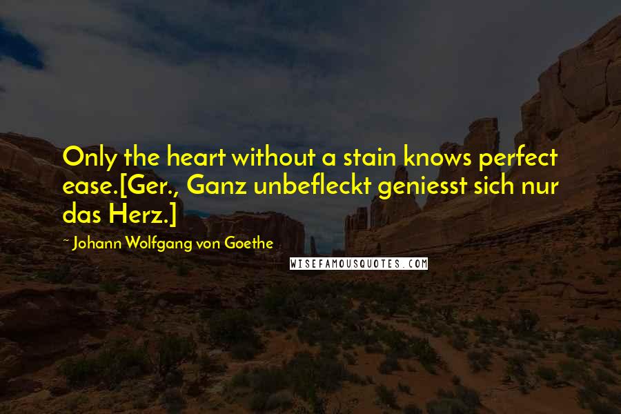 Johann Wolfgang Von Goethe Quotes: Only the heart without a stain knows perfect ease.[Ger., Ganz unbefleckt geniesst sich nur das Herz.]