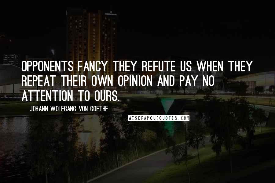 Johann Wolfgang Von Goethe Quotes: Opponents fancy they refute us when they repeat their own opinion and pay no attention to ours.