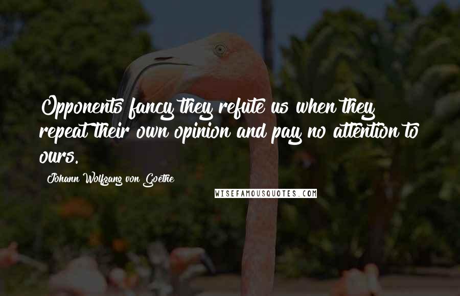 Johann Wolfgang Von Goethe Quotes: Opponents fancy they refute us when they repeat their own opinion and pay no attention to ours.