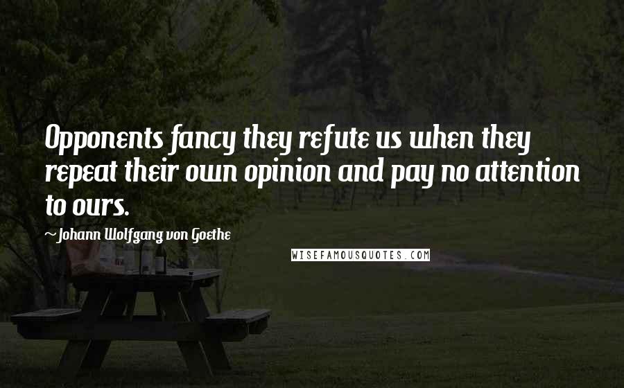 Johann Wolfgang Von Goethe Quotes: Opponents fancy they refute us when they repeat their own opinion and pay no attention to ours.