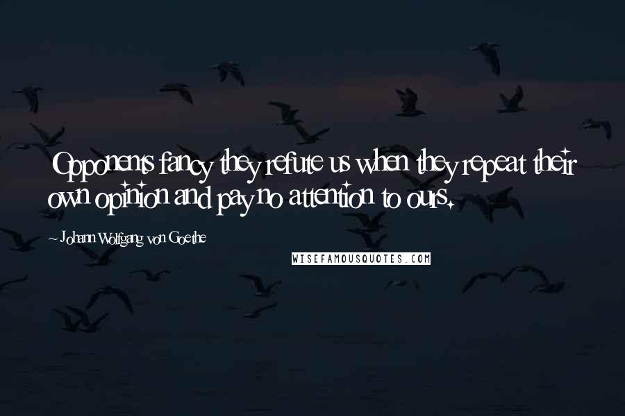 Johann Wolfgang Von Goethe Quotes: Opponents fancy they refute us when they repeat their own opinion and pay no attention to ours.