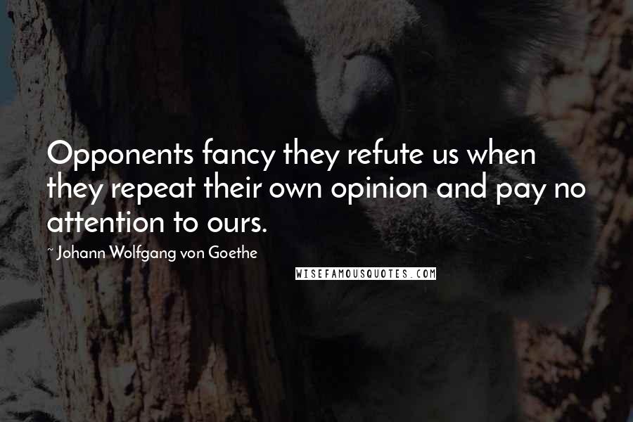 Johann Wolfgang Von Goethe Quotes: Opponents fancy they refute us when they repeat their own opinion and pay no attention to ours.