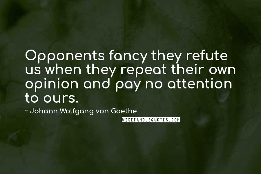 Johann Wolfgang Von Goethe Quotes: Opponents fancy they refute us when they repeat their own opinion and pay no attention to ours.