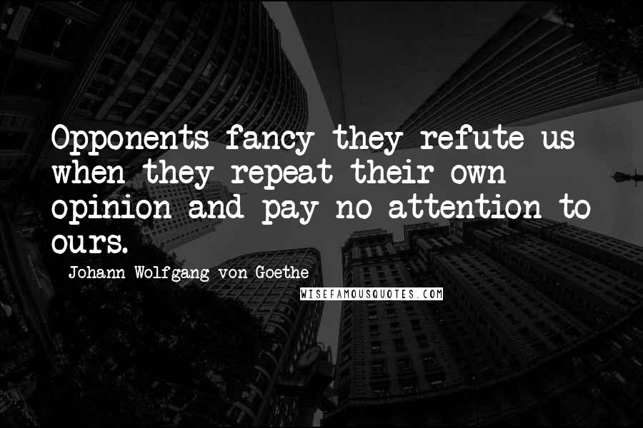 Johann Wolfgang Von Goethe Quotes: Opponents fancy they refute us when they repeat their own opinion and pay no attention to ours.