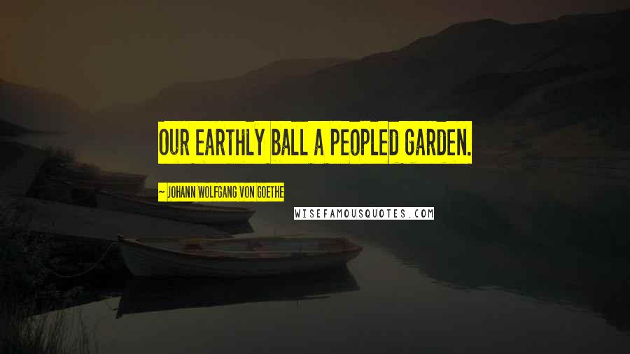 Johann Wolfgang Von Goethe Quotes: Our earthly ball a peopled garden.