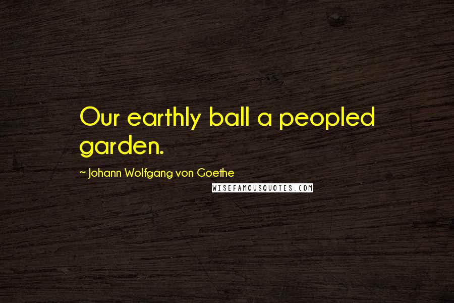 Johann Wolfgang Von Goethe Quotes: Our earthly ball a peopled garden.