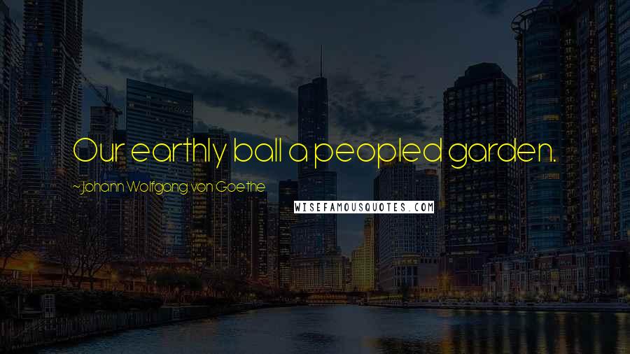 Johann Wolfgang Von Goethe Quotes: Our earthly ball a peopled garden.