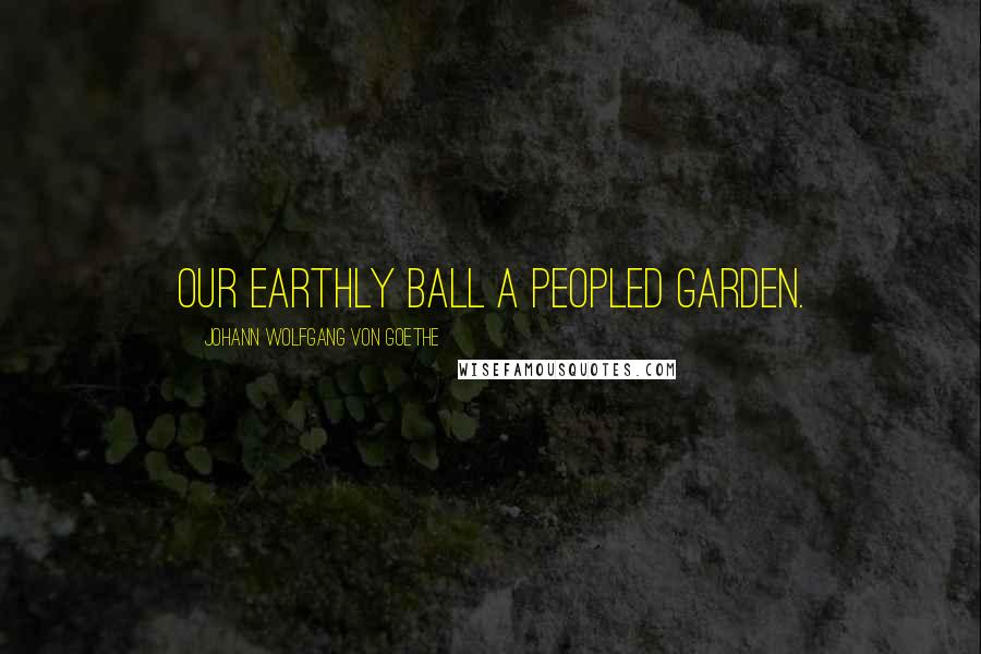 Johann Wolfgang Von Goethe Quotes: Our earthly ball a peopled garden.