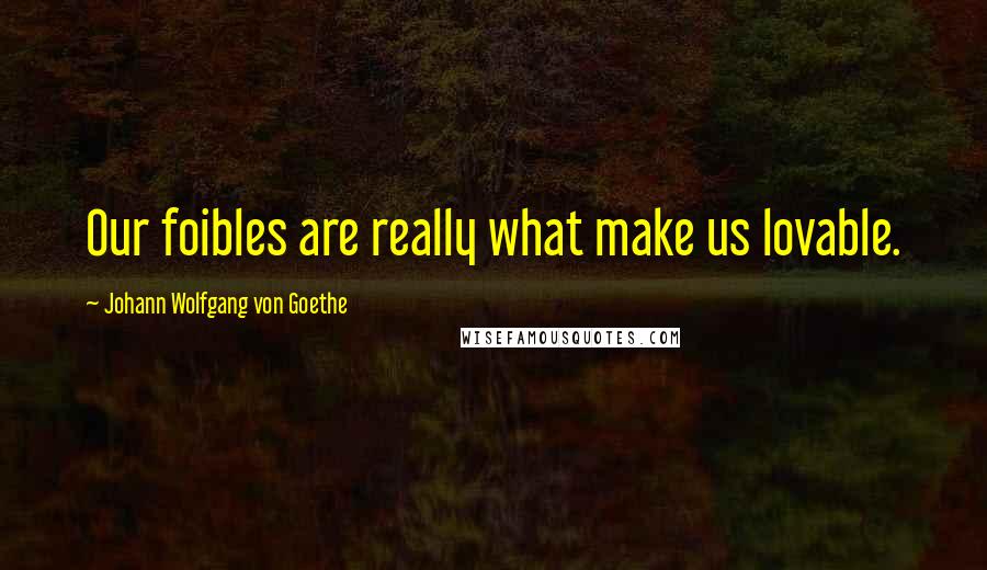 Johann Wolfgang Von Goethe Quotes: Our foibles are really what make us lovable.