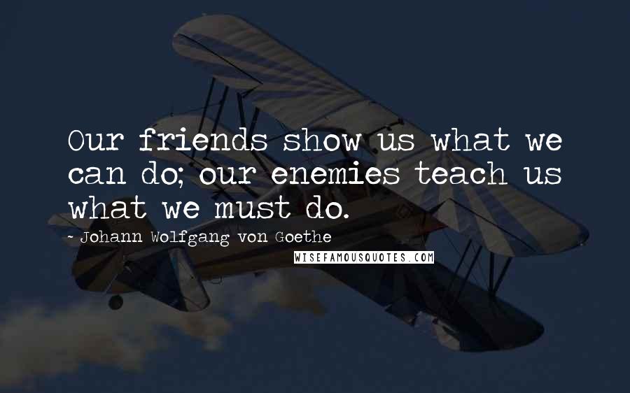Johann Wolfgang Von Goethe Quotes: Our friends show us what we can do; our enemies teach us what we must do.