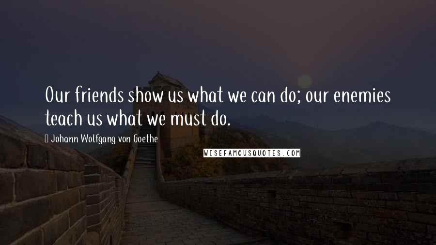 Johann Wolfgang Von Goethe Quotes: Our friends show us what we can do; our enemies teach us what we must do.