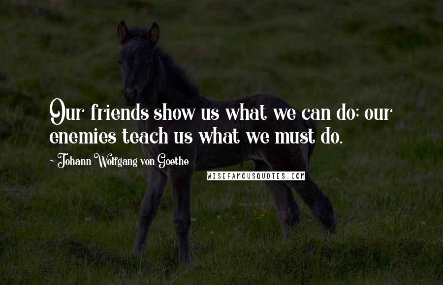 Johann Wolfgang Von Goethe Quotes: Our friends show us what we can do; our enemies teach us what we must do.