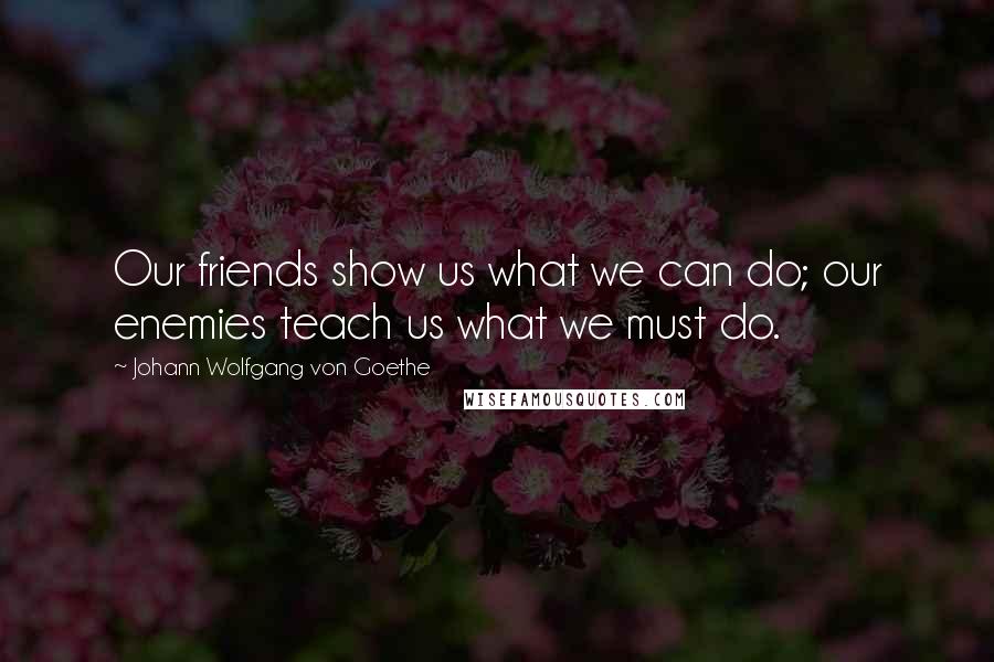 Johann Wolfgang Von Goethe Quotes: Our friends show us what we can do; our enemies teach us what we must do.