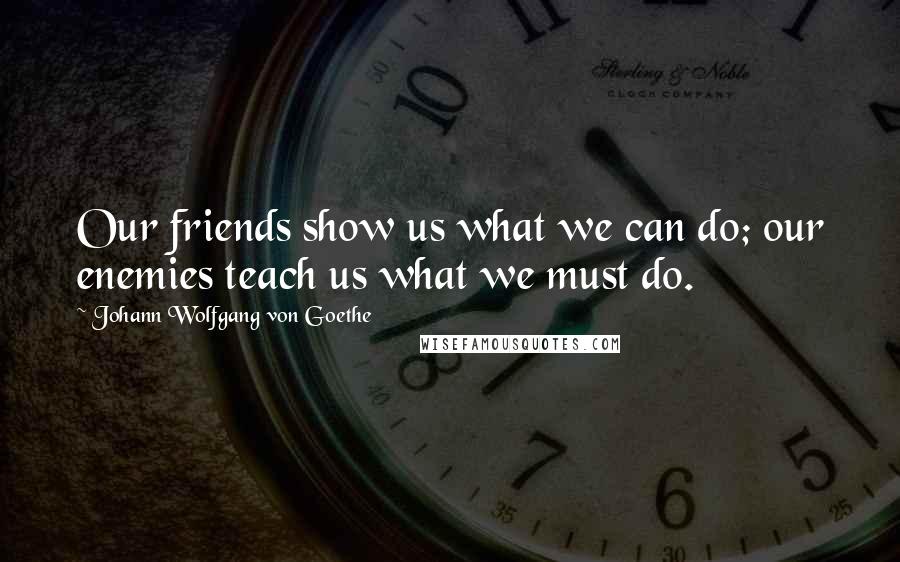 Johann Wolfgang Von Goethe Quotes: Our friends show us what we can do; our enemies teach us what we must do.