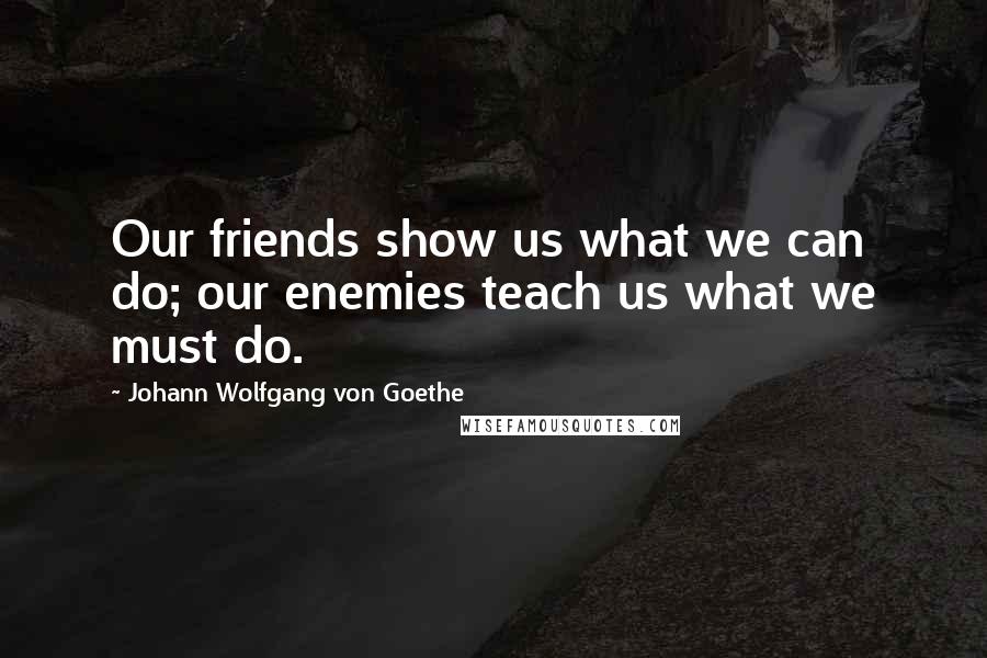 Johann Wolfgang Von Goethe Quotes: Our friends show us what we can do; our enemies teach us what we must do.