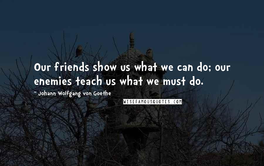 Johann Wolfgang Von Goethe Quotes: Our friends show us what we can do; our enemies teach us what we must do.