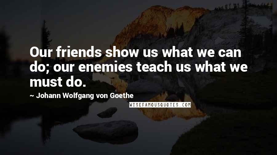 Johann Wolfgang Von Goethe Quotes: Our friends show us what we can do; our enemies teach us what we must do.
