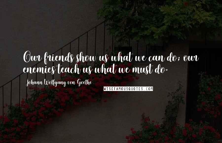Johann Wolfgang Von Goethe Quotes: Our friends show us what we can do; our enemies teach us what we must do.