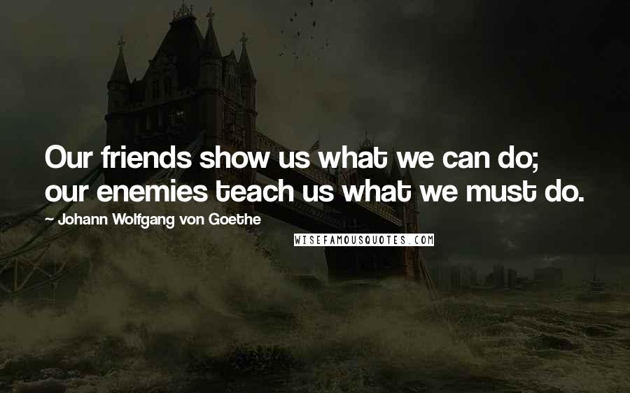Johann Wolfgang Von Goethe Quotes: Our friends show us what we can do; our enemies teach us what we must do.