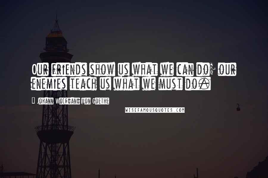 Johann Wolfgang Von Goethe Quotes: Our friends show us what we can do; our enemies teach us what we must do.