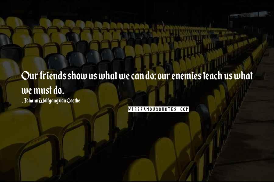 Johann Wolfgang Von Goethe Quotes: Our friends show us what we can do; our enemies teach us what we must do.