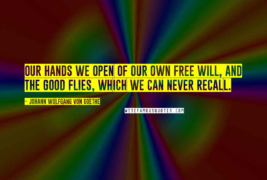 Johann Wolfgang Von Goethe Quotes: Our hands we open of our own free will, and the good flies, which we can never recall.