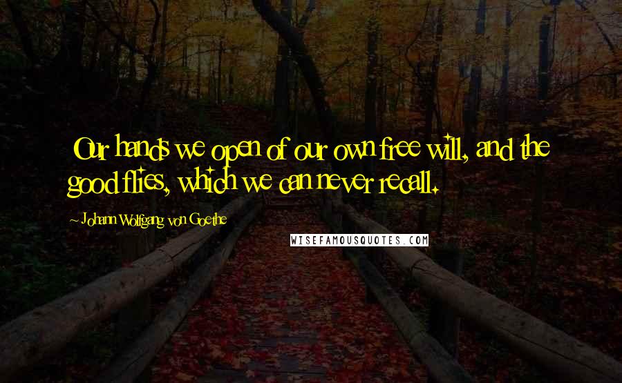 Johann Wolfgang Von Goethe Quotes: Our hands we open of our own free will, and the good flies, which we can never recall.