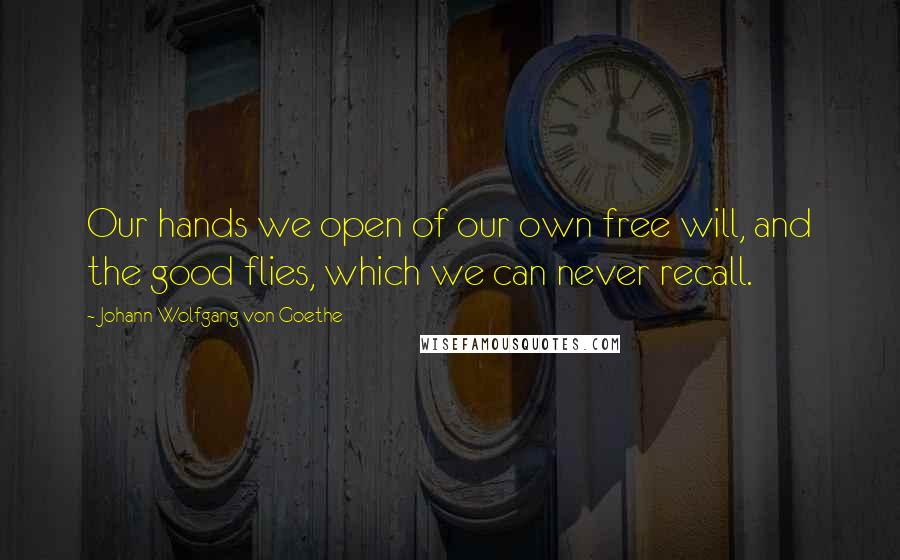 Johann Wolfgang Von Goethe Quotes: Our hands we open of our own free will, and the good flies, which we can never recall.