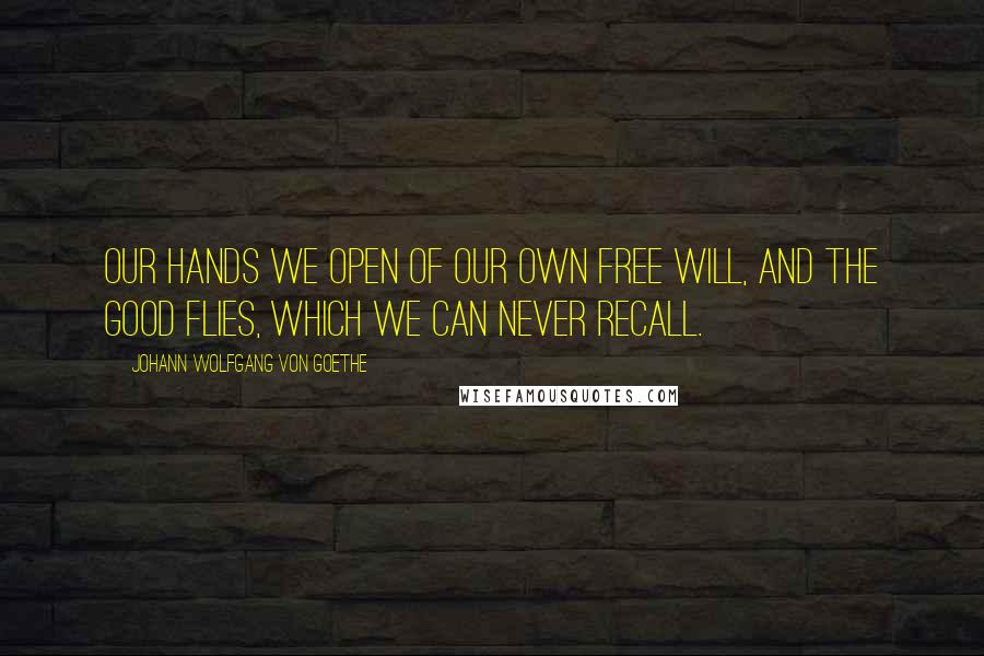 Johann Wolfgang Von Goethe Quotes: Our hands we open of our own free will, and the good flies, which we can never recall.