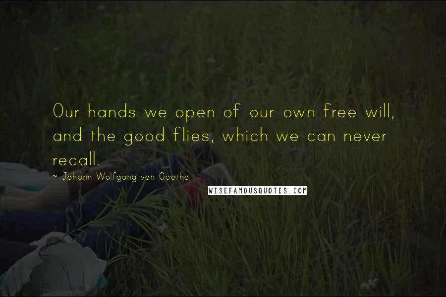 Johann Wolfgang Von Goethe Quotes: Our hands we open of our own free will, and the good flies, which we can never recall.
